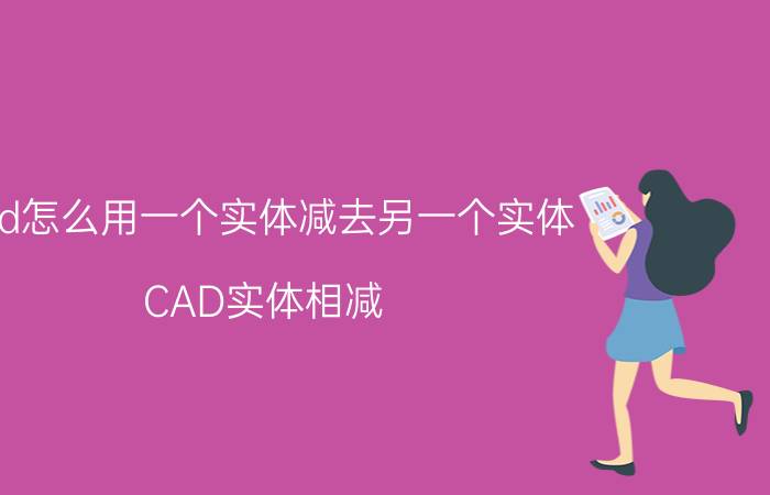 cad怎么用一个实体减去另一个实体 CAD实体相减